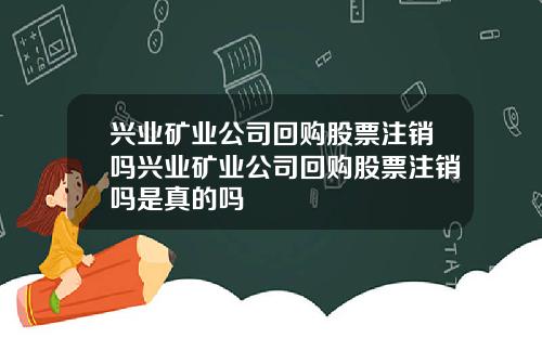 兴业矿业公司回购股票注销吗兴业矿业公司回购股票注销吗是真的吗