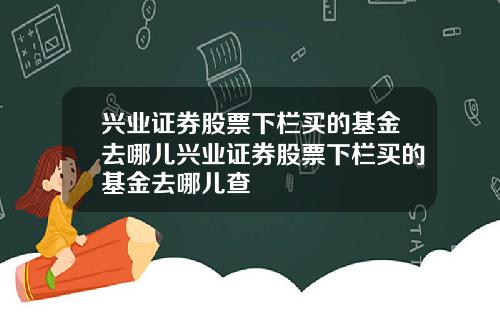 兴业证券股票下栏买的基金去哪儿兴业证券股票下栏买的基金去哪儿查