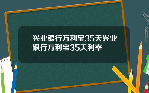 兴业银行万利宝35天兴业银行万利宝35天利率