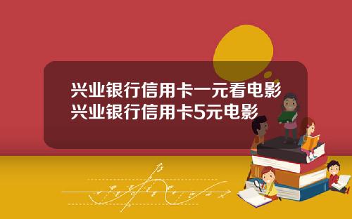 兴业银行信用卡一元看电影兴业银行信用卡5元电影