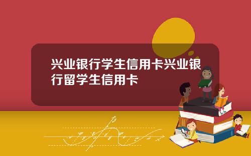 兴业银行学生信用卡兴业银行留学生信用卡
