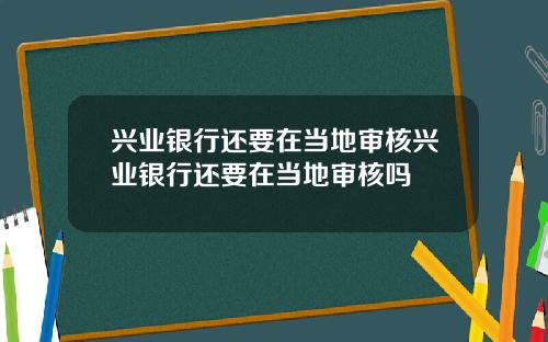 兴业银行还要在当地审核兴业银行还要在当地审核吗
