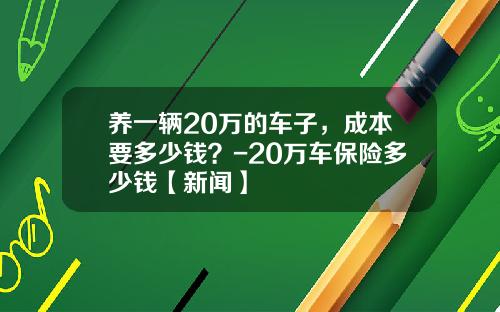 养一辆20万的车子，成本要多少钱？-20万车保险多少钱【新闻】