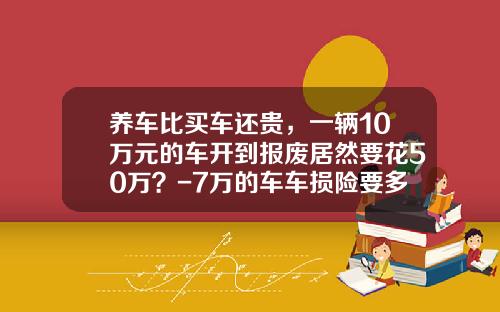 养车比买车还贵，一辆10万元的车开到报废居然要花50万？-7万的车车损险要多少钱【新闻】