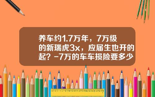 养车约1.7万年，7万级的新瑞虎3x，应届生也开的起？-7万的车车损险要多少钱【新闻】