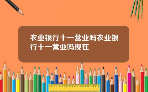 农业银行十一营业吗农业银行十一营业吗现在