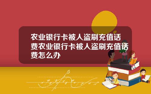农业银行卡被人盗刷充值话费农业银行卡被人盗刷充值话费怎么办