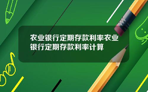 农业银行定期存款利率农业银行定期存款利率计算