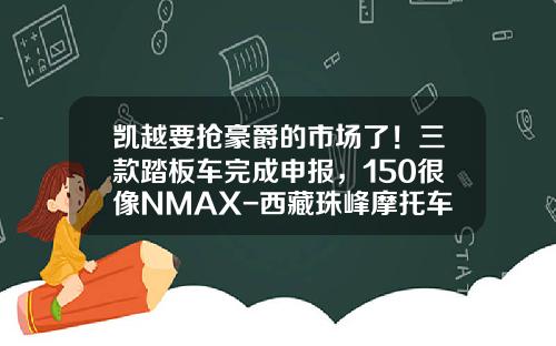 凯越要抢豪爵的市场了！三款踏板车完成申报，150很像NMAX-西藏珠峰摩托车工业公司【新闻】
