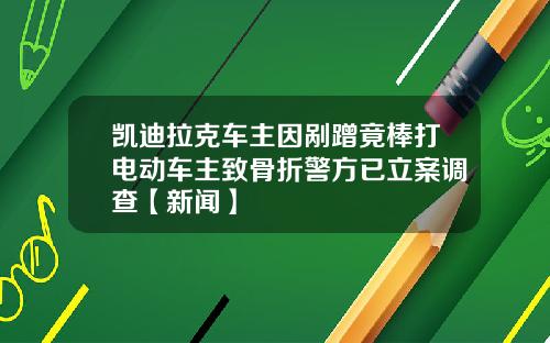 凯迪拉克车主因剐蹭竟棒打电动车主致骨折警方已立案调查【新闻】