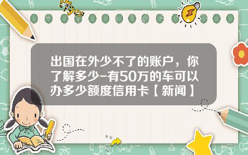 出国在外少不了的账户，你了解多少-有50万的车可以办多少额度信用卡【新闻】