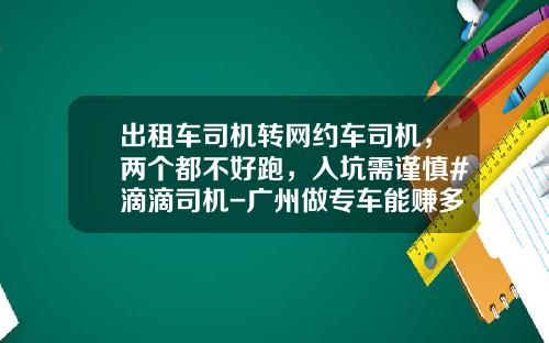 出租车司机转网约车司机，两个都不好跑，入坑需谨慎#滴滴司机-广州做专车能赚多少钱【新闻】