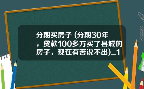 分期买房子 (分期30年，贷款100多万买了县城的房子，现在有苦说不出)_1