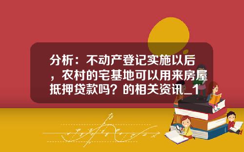 分析：不动产登记实施以后，农村的宅基地可以用来房屋抵押贷款吗？的相关资讯_1