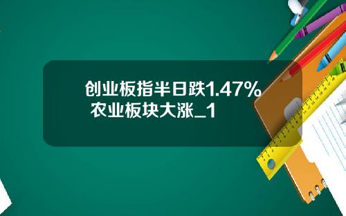 创业板指半日跌1.47% 农业板块大涨_1