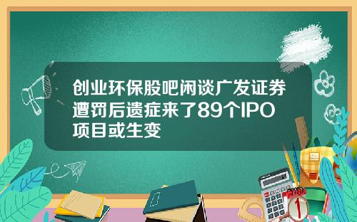 创业环保股吧闲谈广发证券遭罚后遗症来了89个IPO项目或生变
