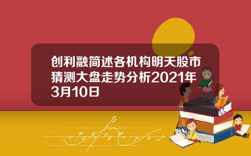 创利融简述各机构明天股市猜测大盘走势分析2021年3月10日