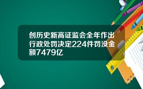 创历史新高证监会全年作出行政处罚决定224件罚没金额7479亿