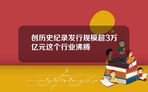 创历史纪录发行规模超3万亿元这个行业沸腾