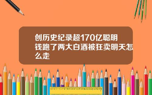 创历史纪录超170亿聪明钱跑了两大白酒被狂卖明天怎么走