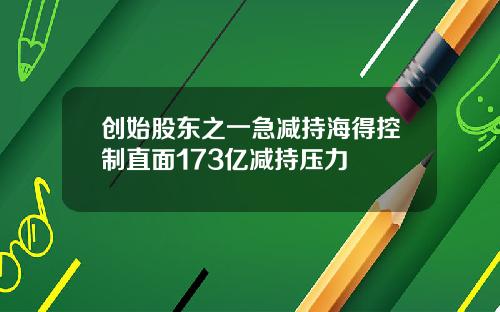创始股东之一急减持海得控制直面173亿减持压力