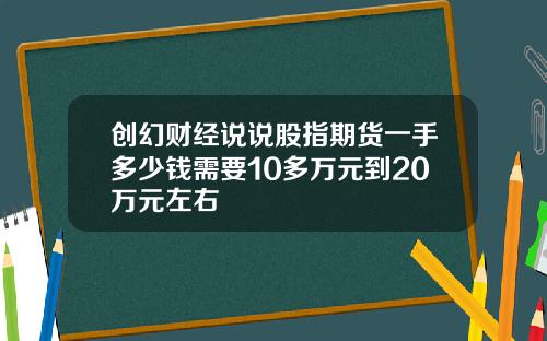 创幻财经说说股指期货一手多少钱需要10多万元到20万元左右