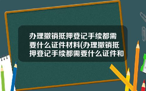 办理撤销抵押登记手续都需要什么证件材料(办理撤销抵押登记手续都需要什么证件和材料)_1