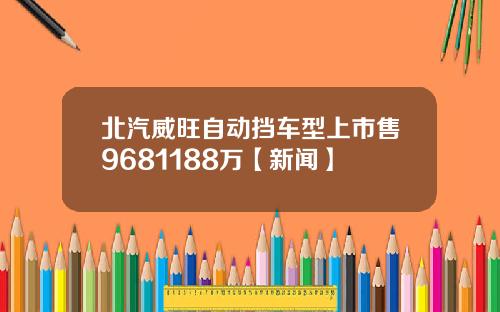 北汽威旺自动挡车型上市售9681188万【新闻】