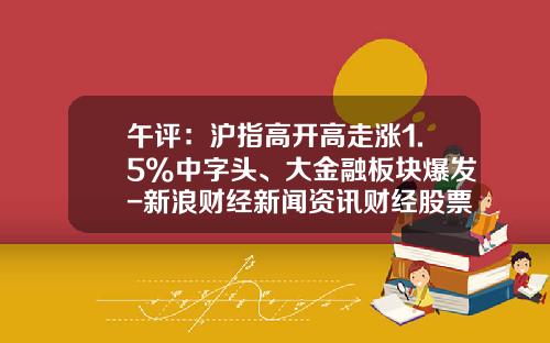 午评：沪指高开高走涨1.5%中字头、大金融板块爆发-新浪财经新闻资讯财经股票平台