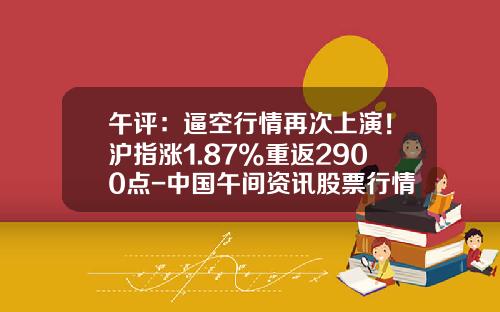 午评：逼空行情再次上演！沪指涨1.87%重返2900点-中国午间资讯股票行情分析