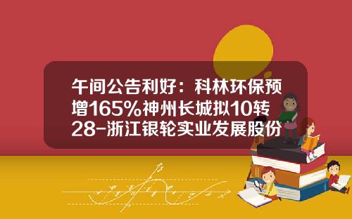 午间公告利好：科林环保预增165%神州长城拟10转28-浙江银轮实业发展股份有限公司