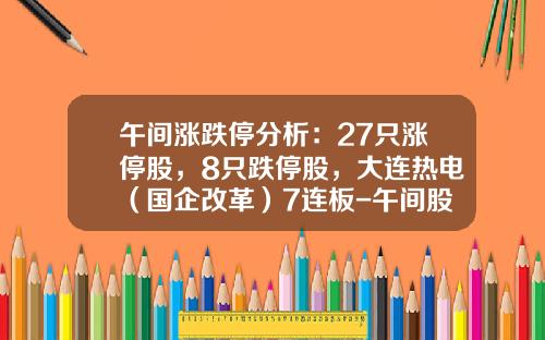 午间涨跌停分析：27只涨停股，8只跌停股，大连热电（国企改革）7连板-午间股票资讯