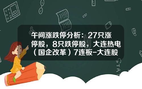 午间涨跌停分析：27只涨停股，8只跌停股，大连热电（国企改革）7连板-大连股票资讯