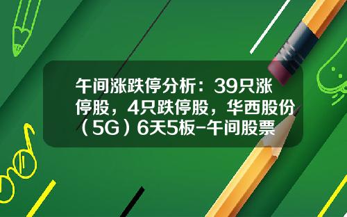午间涨跌停分析：39只涨停股，4只跌停股，华西股份（5G）6天5板-午间股票资讯