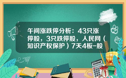 午间涨跌停分析：43只涨停股，3只跌停股，人民网（知识产权保护）7天4板-股票知识产权资讯