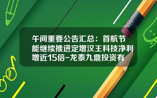 午间重要公告汇总：首航节能继续推进定增汉王科技净利增近15倍-龙泰九鼎投资有限公司