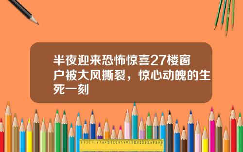 半夜迎来恐怖惊喜27楼窗户被大风撕裂，惊心动魄的生死一刻