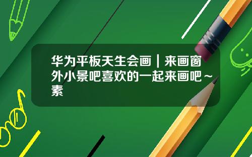 华为平板天生会画｜来画窗外小景吧喜欢的一起来画吧～素