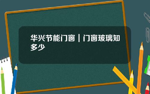 华兴节能门窗｜门窗玻璃知多少