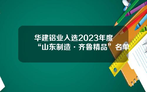 华建铝业入选2023年度“山东制造·齐鲁精品”名单