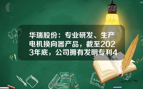 华瑞股份：专业研发、生产电机换向器产品，截至2023年底，公司拥有发明专利40件