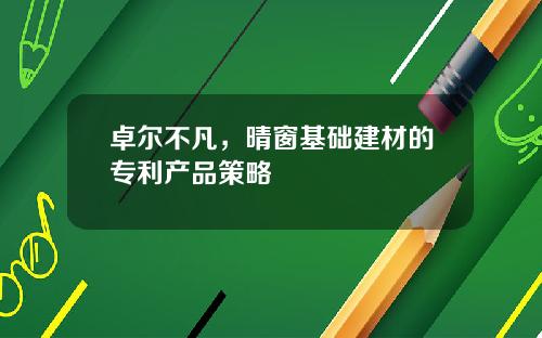 卓尔不凡，晴窗基础建材的专利产品策略