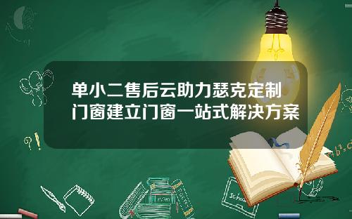 单小二售后云助力瑟克定制门窗建立门窗一站式解决方案