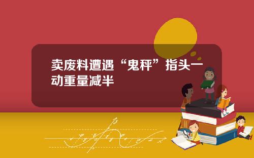 卖废料遭遇“鬼秤”指头一动重量减半
