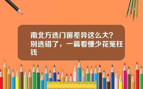 南北方选门窗差异这么大？别选错了，一篇看懂少花冤枉钱