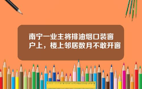 南宁一业主将排油烟口装窗户上，楼上邻居数月不敢开窗