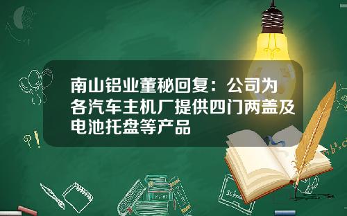 南山铝业董秘回复：公司为各汽车主机厂提供四门两盖及电池托盘等产品
