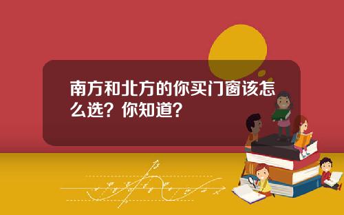 南方和北方的你买门窗该怎么选？你知道？