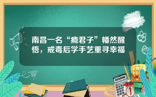 南昌一名“瘾君子”幡然醒悟，戒毒后学手艺重寻幸福