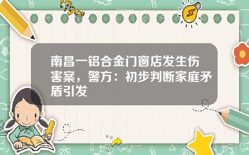 南昌一铝合金门窗店发生伤害案，警方：初步判断家庭矛盾引发